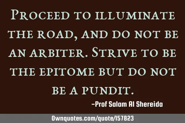 Proceed to illuminate the road, and do not be an arbiter.  Strive to be the epitome but do not be a