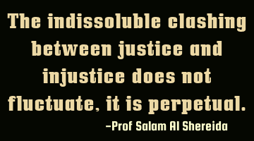 The indissoluble clashing between justice and injustice does not fluctuate, it is perpetual.
