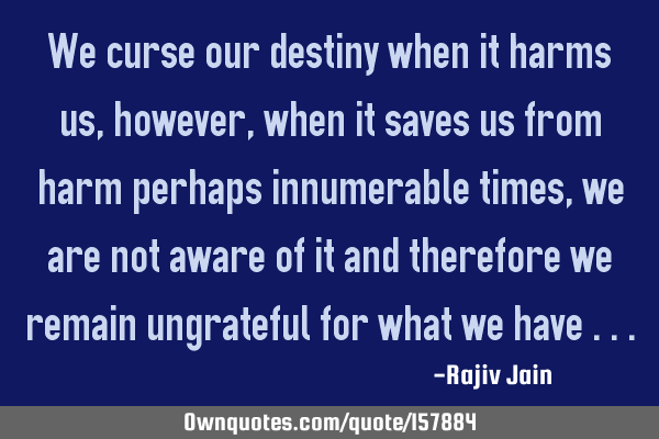 We curse our destiny when it harms us, however, when it saves us from harm perhaps innumerable
