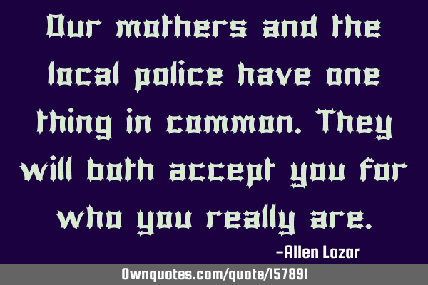 Our mothers and the local police have one thing in common.  
They will both accept you for who you