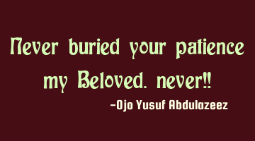 Never buried your patience my Beloved. never!!
