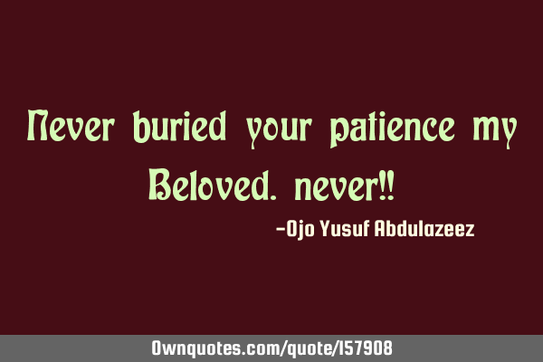 Never buried your patience my Beloved. never!!