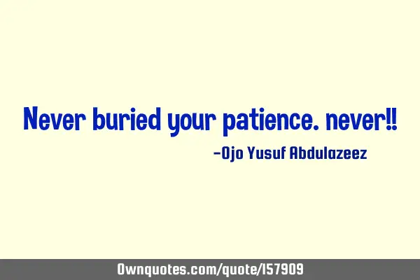 Never buried your patience. never!!