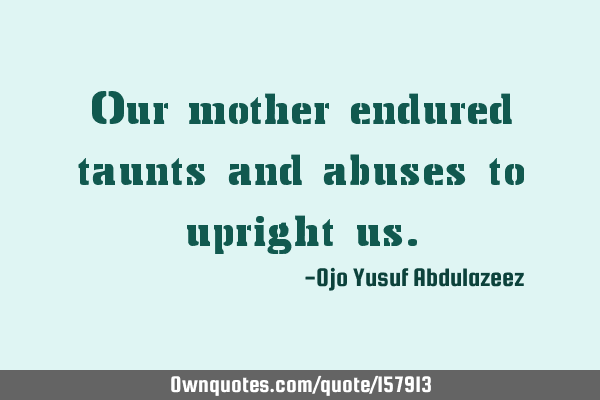 Our mother endured taunts and abuses to upright