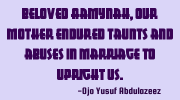 Beloved Aamynah, Our mother endured taunts and abuses in marriage to upright us.