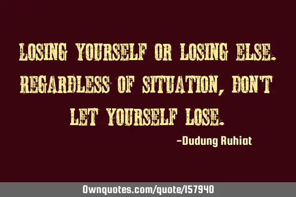 Losing yourself or losing else. Regardless of situation, don