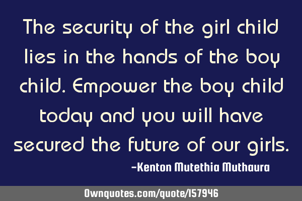 The security of the girl child lies in the hands of the boy child. Empower the boy child today and