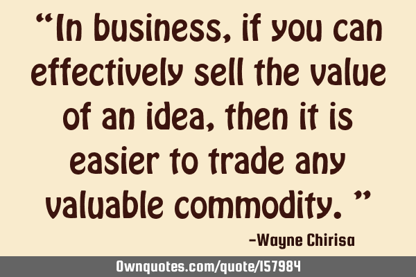 “In business, if you can effectively sell the value of an idea, then it is easier to trade any