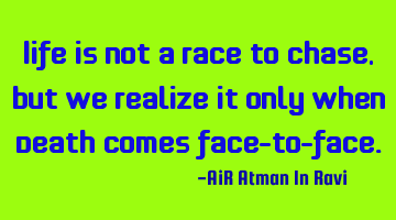 Life is not a Race to Chase, but we realize it only when Death comes face-to-face.