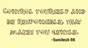 Control yourself and be responsible, that makes you gentle.