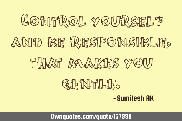 Control yourself and be responsible, that makes you
