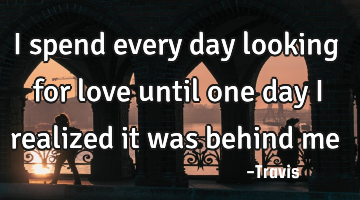 I spend every day looking for love until one day i realized it was behind me