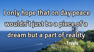 I only hope that on day peace wouldn