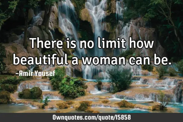 There is no limit how beautiful a woman can