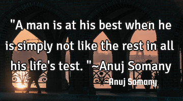 "A man is at his best when he is simply not like the rest in all his life