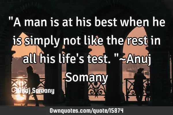 "A man is at his best when he is simply not like the rest in all his life