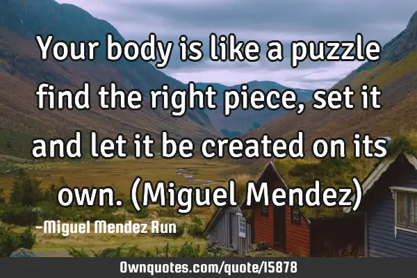 Your body is like a puzzle find the right piece, set it and let it be created on its own. (Miguel M