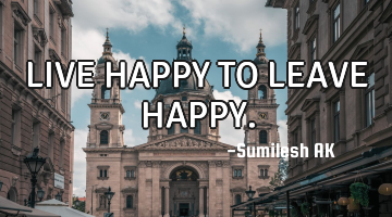 LIVE HAPPY TO LEAVE HAPPY.