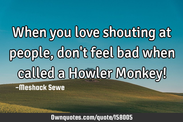 When you love shouting at people, don