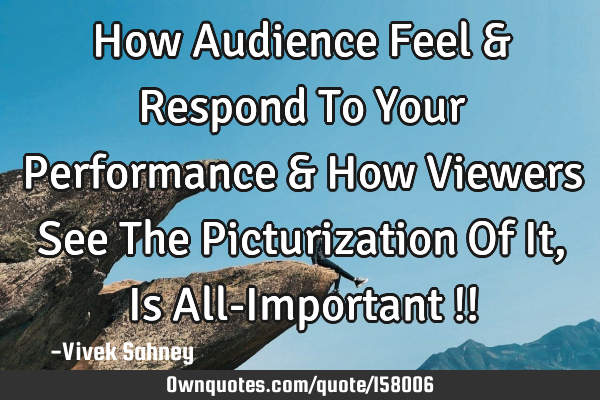 How Audience Feel & Respond To Your Performance & How Viewers See The Picturization Of It , Is All-I