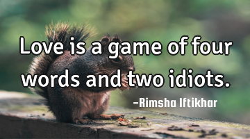 Love is a game of four words and two idiots.