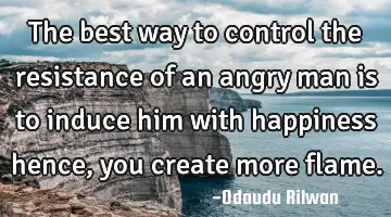The best way to control the resistance of an angry man is to induce him with happiness hence, you