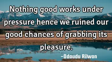 Nothing good works under pressure hence we ruined our good chances of grabbing its pleasure.