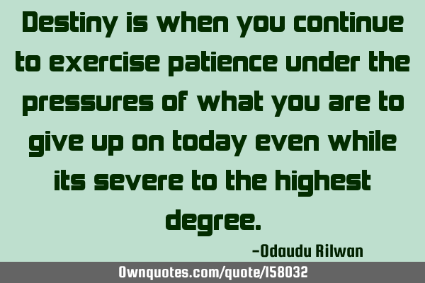 Destiny is when you continue to exercise patience under the pressures of what you are to give up on