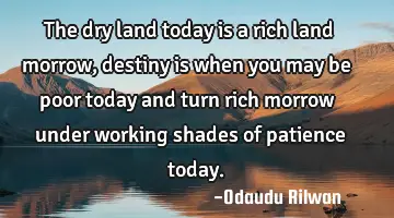The dry land today is a rich land morrow, destiny is  when you may be poor today and turn rich