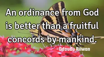 An ordinance from God is better than a fruitful concords by mankind.