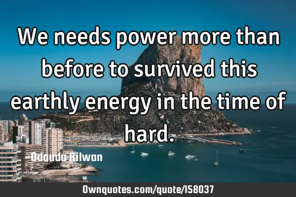 We needs power more than before to survived this  earthly energy in the time of