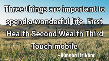 Three things are important to spend a wonderful life.
First Health
Second Wealth
Third Touch