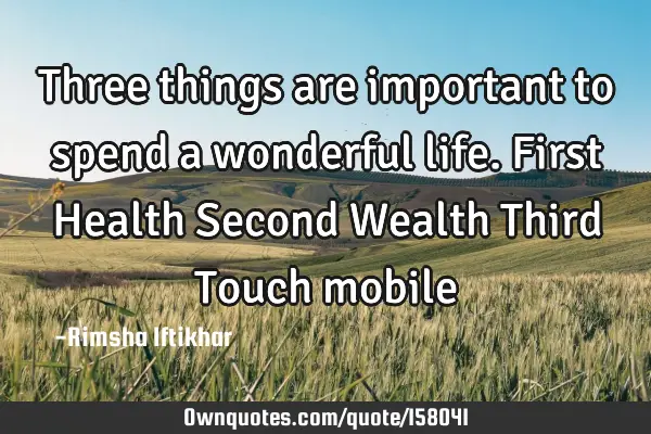 Three things are important to spend a wonderful life.
First Health
Second Wealth
Third Touch