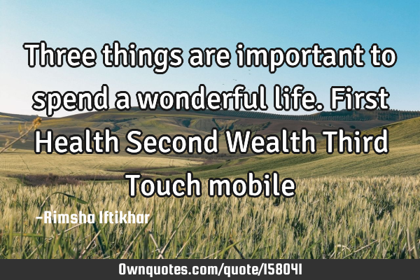 Three things are important to spend a wonderful life.
First Health
Second Wealth
Third Touch