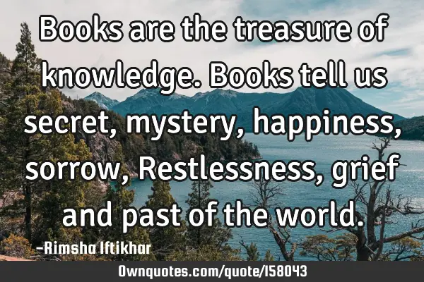 Books are the treasure of knowledge.Books tell us secret,mystery,happiness,sorrow,  
Restlessness,