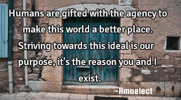 Humans are gifted with the agency to make this world a better place. Striving towards this ideal is
