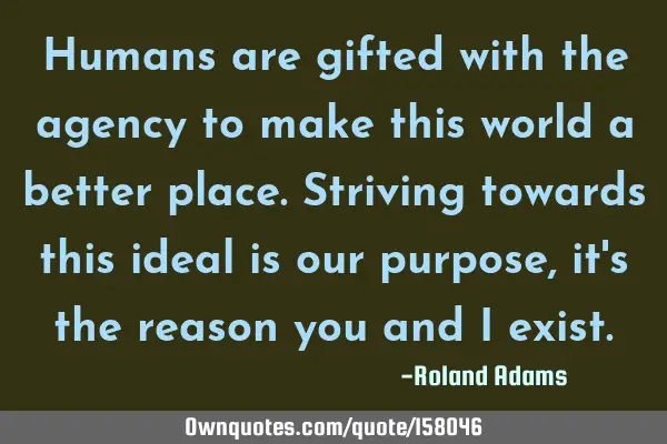 Humans are gifted with the agency to make this world a better place. Striving towards this ideal is