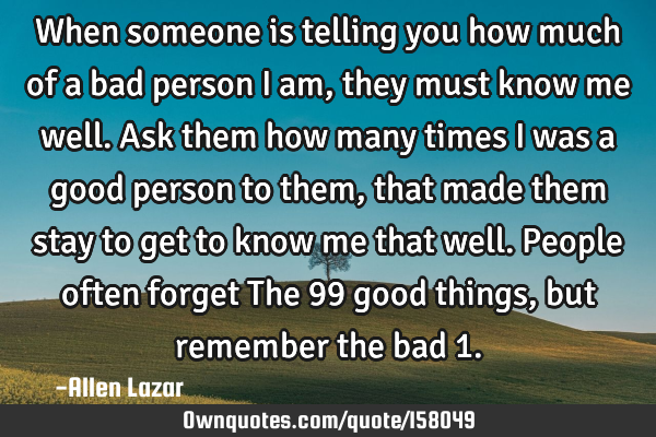 When someone is telling you how much of a bad person I am , they must know me well. Ask them how