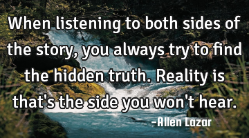 When listening to both sides of the story, you always try to find the hidden truth. Reality is that