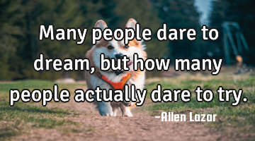 Many people dare to dream, but how many people actually dare to try.