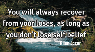 You will always recover from your loses, as long as you don