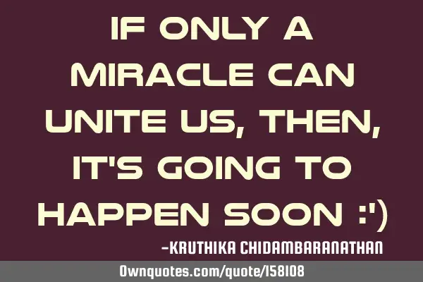 If only a miracle can unite us,then,it