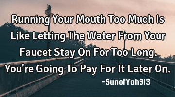 Running Your Mouth Too Much Is Like Letting The Water From Your Faucet Stay On For Too Long. You