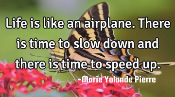 Life is like an airplane. There is time to slow down and there is time to speed up.