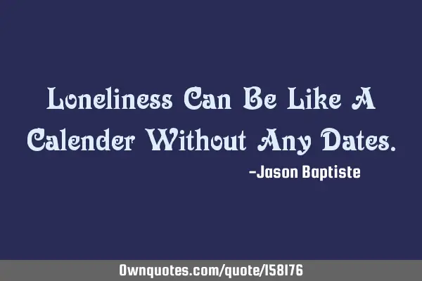 Loneliness Can Be Like A Calender Without Any D