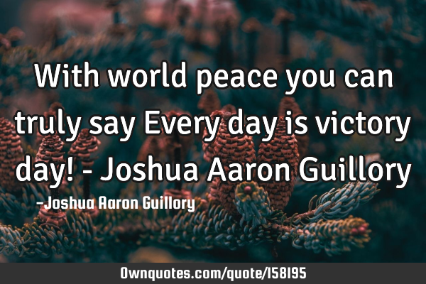 With world peace you can truly say Every day is victory day! - Joshua Aaron G