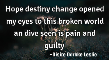 Hope destiny change opened my eyes to this broken world an dive seen is pain and guilty