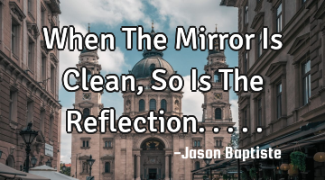 When The Mirror Is Clean, So Is The Reflection.....