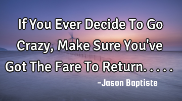 If You Ever Decide To Go Crazy, Make Sure You