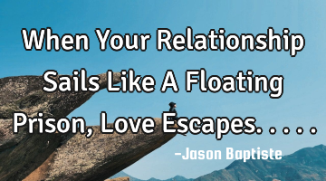 When Your Relationship Sails Like A Floating Prison, Love Escapes.....